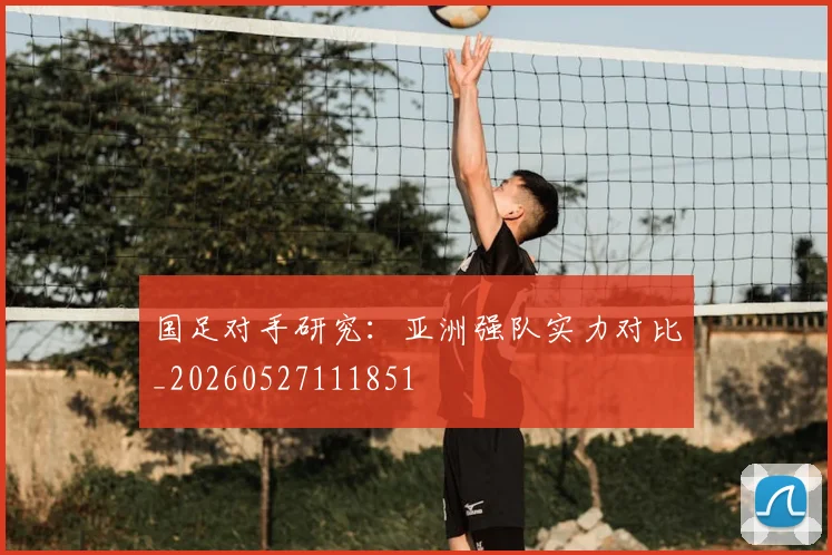 国足对手研究：亚洲强队实力对比_20260527111851