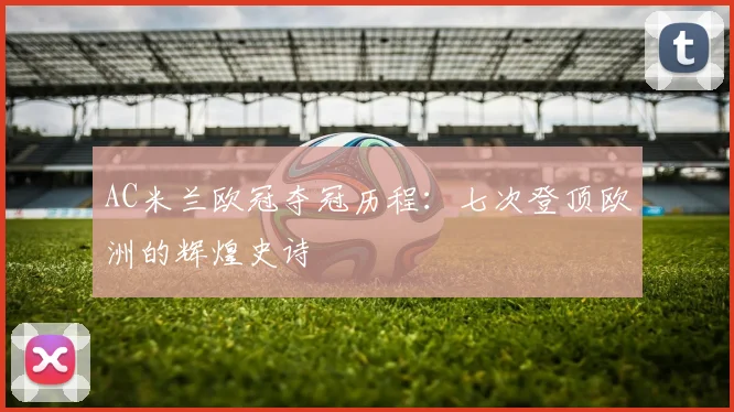 AC米兰欧冠夺冠历程：七次登顶欧洲的辉煌史诗