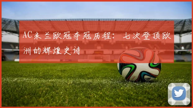 AC米兰欧冠夺冠历程：七次登顶欧洲的辉煌史诗